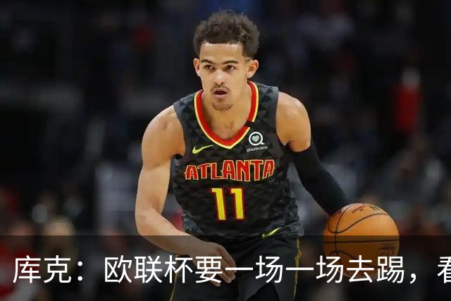 库克：欧联杯要一场一场去踢，看得太远会忽略眼前的困难